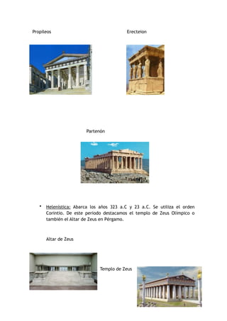 Propileos Erecteion
Partenón
• Helenística: Abarca los años 323 a.C y 23 a.C. Se utiliza el orden
Corintio. De este periodo destacamos el templo de Zeus Olímpico o
también el Altar de Zeus en Pérgamo.
Altar de Zeus
Templo de Zeus
 