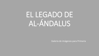EL LEGADO DE
AL-ÁNDALUS
Galería de imágenes para Primaria
 
