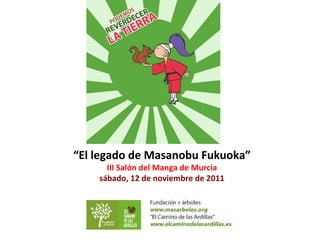 “ El legado de Masanobu Fukuoka” III Salón del Manga de Murcia sábado, 12 de noviembre de 2011 