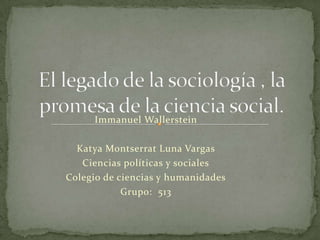 Immanuel Wallerstein  Katya Montserrat Luna Vargas  Ciencias políticas y sociales Colegio de ciencias y humanidades Grupo:  513 El legado de la sociología , la promesa de la ciencia social. 