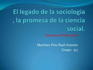 El legado de la sociología , la promesa de la ciencia social. Immanuel Wallerstein Martínez Pino Raúl Antonio  Grupo:  513 