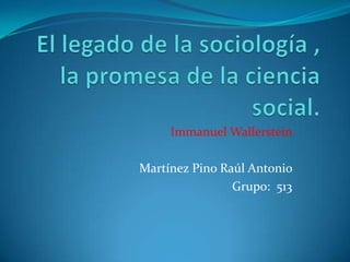 El legado de la sociología , la promesa de la ciencia social. Immanuel Wallerstein Martínez Pino Raúl Antonio  Grupo:  513 