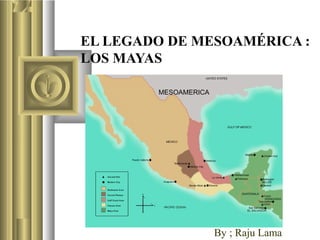 EL LEGADO DE MESOAMÉRICA :
LOS MAYAS
By ; Raju Lama
 