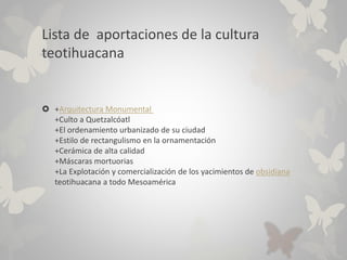 Lista de aportaciones de la cultura
teotihuacana
 +Arquitectura Monumental
+Culto a Quetzalcóatl
+El ordenamiento urbaniz...