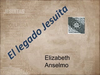 El legado Jesuita
Elizabeth
Anselmo
 