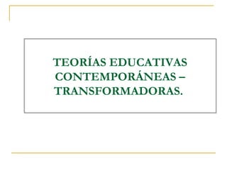 TEORÍAS EDUCATIVAS
CONTEMPORÁNEAS –
TRANSFORMADORAS.
 