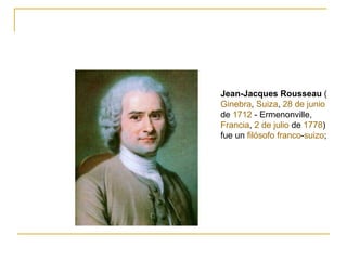 Jean-Jacques Rousseau (
Ginebra, Suiza, 28 de junio
de 1712 - Ermenonville,
Francia, 2 de julio de 1778)
fue un filósofo franco-suizo;
 