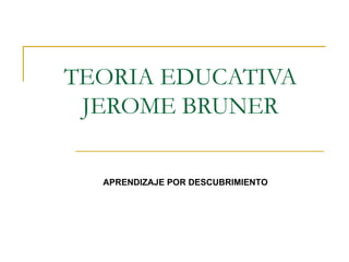 TEORIA EDUCATIVA
 JEROME BRUNER

  APRENDIZAJE POR DESCUBRIMIENTO
 