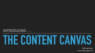 www.ellegeraghty.com
@ellengeraghty
THE CONTENT CANVAS
INTRODUCING ….
 