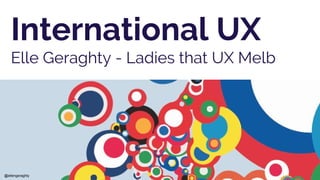 International UX
Elle Geraghty - Ladies that UX Melb
@ellengeraghty
 