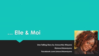 … Elle & Moi
Une Telling Story by Anouchka Wayoro
@anouchkawayoro
Facebook.com/anouchkawayoro
 