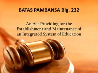 BATAS PAMBANSA Blg. 232
An Act Providing for the
Establishment and Maintenance of
an Integrated System of Education

 