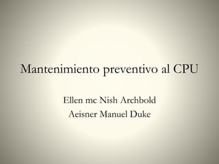 Mantenimiento preventivo al CPU
Ellen mc Nish Archbold
Aeisner Manuel Duke
 