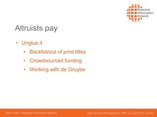 Ellen Collins, Research Information Network Open Access Monographs in HSS, 1-2 July 2013, London
Altruists pay
• Unglue.it
• Backlist/out of print titles
• Crowdsourced funding
• Working with de Gruyter
 