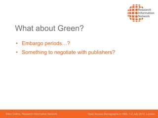 Ellen Collins, Research Information Network Open Access Monographs in HSS, 1-2 July 2013, London
What about Green?
• Embargo periods…?
• Something to negotiate with publishers?
 