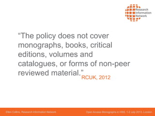 Ellen Collins, Research Information Network Open Access Monographs in HSS, 1-2 July 2013, London
“The policy does not cover
monographs, books, critical
editions, volumes and
catalogues, or forms of non-peer
reviewed material.”RCUK, 2012
 