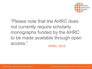 Ellen Collins, Research Information Network Open Access Monographs in HSS, 1-2 July 2013, London
“Please note that the AHRC does
not currently require scholarly
monographs funded by the AHRC
to be made available through open
access.” AHRC, 2012
 