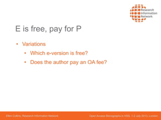 Ellen Collins, Research Information Network Open Access Monographs in HSS, 1-2 July 2013, London
E is free, pay for P
• Variations
• Which e-version is free?
• Does the author pay an OA fee?
 