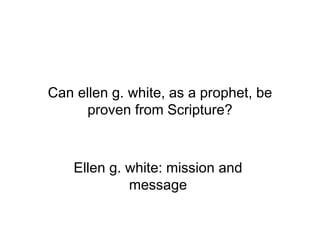 Can ellen g. white, as a prophet, be proven from Scripture? Ellen g. white: mission and  message  