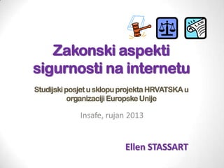 Zakonski aspekti
sigurnosti na internetu
Studijski posjet u sklopu projekta HRVATSKA u
organizaciji Europske Unije

Insafe, rujan 2013

Ellen STASSART

 