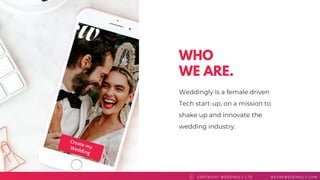 WHO
WE ARE.
Weddingly is a female driven
Tech start-up, on a mission to
shake up and innovate the
wedding industry.
COPYRI GHT WEDDI NGLY LTD WEAREWEDDI NGLY. COMC
 