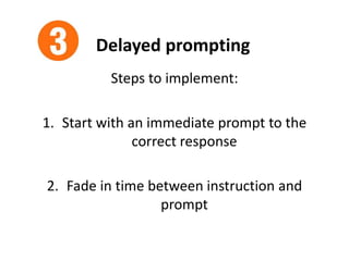 Delayed prompting
Steps to implement:
1. Start with an immediate prompt to the
correct response
2. Fade in time between instruction and
prompt
 
