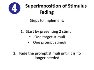 Superimposition of Stimulus
Fading
Steps to implement:
1. Start by presenting 2 stimuli
• One target stimuli
• One prompt stimuli
2. Fade the prompt stimuli until it is no
longer needed
 