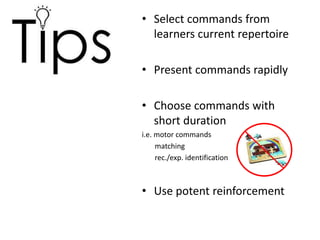 • Select commands from
learners current repertoire
• Present commands rapidly
• Choose commands with
short duration
i.e. motor commands
matching
rec./exp. identification
• Use potent reinforcement
 
