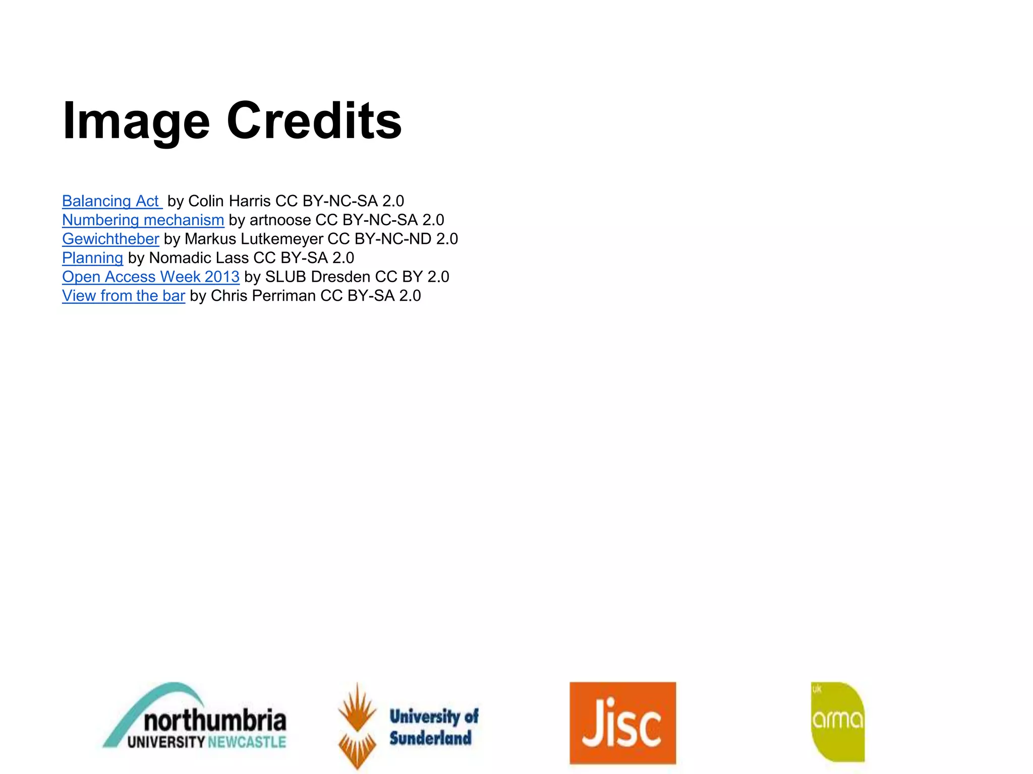 Image Credits
Balancing Act by Colin Harris CC BY-NC-SA 2.0
Numbering mechanism by artnoose CC BY-NC-SA 2.0
Gewichtheber by Markus Lutkemeyer CC BY-NC-ND 2.0
Planning by Nomadic Lass CC BY-SA 2.0
Open Access Week 2013 by SLUB Dresden CC BY 2.0
View from the bar by Chris Perriman CC BY-SA 2.0
 