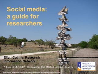 Social media: a guide for researchers Ellen Collins, Research Information Network 7 June 2011, CILIPS Conference, The Mitchell Library, Glasgow http://www.flickr.com/photos/matthigh/5793088036/sizes/l/in/photostream/ 