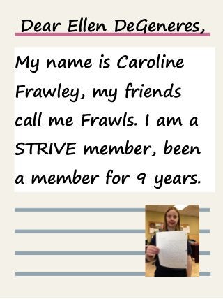 Dear Ellen DeGeneres,
My name is Caroline
Frawley, my friends
call me Frawls. I am a
STRIVE member, been
a member for 9 years.

 
