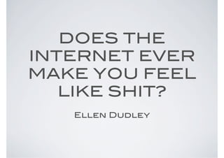DOES THE
INTERNET EVER
MAKE YOU FEEL
   LIKE SHIT?
   Ellen Dudley
 