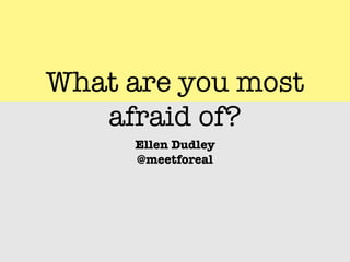 What are you most
   afraid of?
     Ellen Dudley
     @meetforeal
 