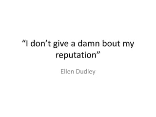 “I don’t give a damn bout my reputation” Ellen Dudley 