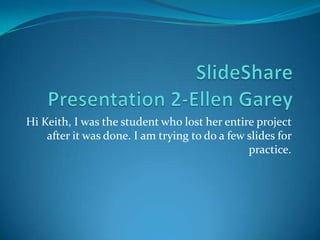 Hi Keith, I was the student who lost her entire project
    after it was done. I am trying to do a few slides for
                                               practice.
 