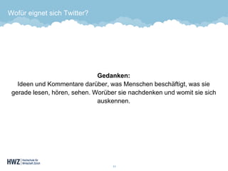 Wofür eignet sich Twitter? 
Gedanken: Ideen und Kommentare darüber, was Menschen beschäftigt, was sie gerade lesen, hören, sehen. Worüber sie nachdenken und womit sie sich auskennen. 11 
 