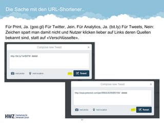 Die Sache mit den URL-Shortener.. 
Für Print, Ja. (goo.gl) Für Twitter, Jein. Für Analytics, Ja. (bit.ly) Für Tweets, Nein: Zeichen spart man damit nicht und Nutzer klicken lieber auf Links deren Quellen bekannt sind, statt auf «Verschlüsselte». 
51 
 