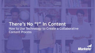 There’s No “I” In Content
How to Use Technology to Create a Collaborative
Content Process
 