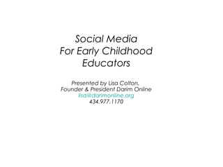 Social Media
For Early Childhood
Educators
Presented by Lisa Colton,
Founder & President Darim Online
lisa@darimonline.org
434.977.1170
 