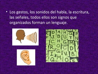 Los gestos, los sonidos del habla, la escritura, las señales, todos ellos son signos que organizados forman un lenguaje. 
