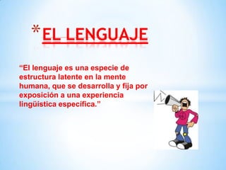 * EL LENGUAJE
“El lenguaje es una especie de
estructura latente en la mente
humana, que se desarrolla y fija por
exposición a una experiencia
lingüística específica.”
 