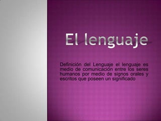 Definición del Lenguaje el lenguaje es
medio de comunicación entre los seres
humanos por medio de signos orales y
escritos que poseen un significado
 