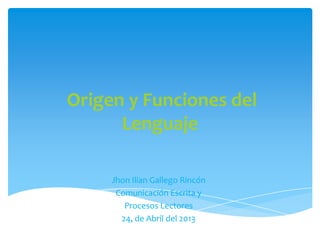 Origen y Funciones del
Lenguaje
Jhon Ilian Gallego Rincón
Comunicación Escrita y
Procesos Lectores
24, de Abril del 2013
 