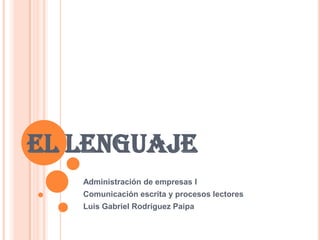 EL LENGUAJE
Administración de empresas I
Comunicación escrita y procesos lectores
Luis Gabriel Rodríguez Paipa
 