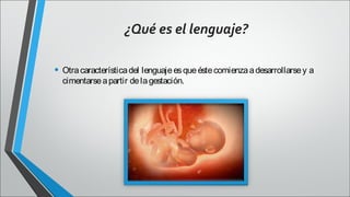 ¿Qué es el lenguaje?
• Otra característica del lenguaje es que éste comienza a desarrollarse y a
cimentarse a partir de la gestación.

 