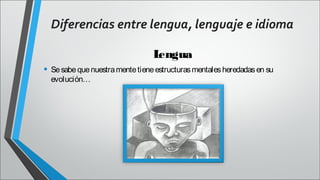 Diferencias entre lengua, lenguaje e idioma
L
engua
• Se sabe que nuestra mente tiene estructuras mentales heredadas en su
evolución…

 