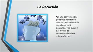 La Recursión
•En una conversación,
podemos insertar en
nuestro pensamiento lo
que el otro está
pensando; y se pueden
dar niveles de
recursividad cada vez
más profundos.

 