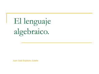 El lenguaje algebraico.  Juan José Expósito Jubete 