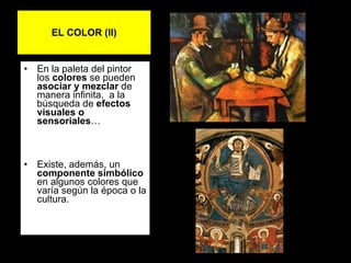 EL COLOR (II)‏ En la paleta del pintor los  colores  se pueden  asociar y mezclar  de manera infinita,  a la búsqueda de  efectos visuales o sensoriales … Existe, además, un  componente simbólico  en algunos colores que varía según la época o la cultura. 