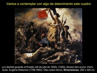 Vamos a contemplar con algo de detenimiento este cuadro La Libertad guiando al Pueblo (28 de julio de 1830). (1830), Museo del Louvre, París. Autor: Eugène Delacroix (1798-1863). Óleo sobre lienzo.  Dimensiones : 259 x 325 cm  